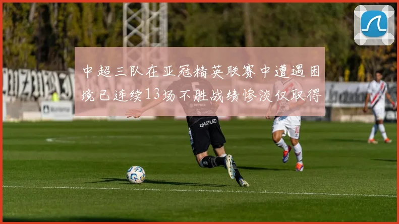 中超三队在亚冠精英联赛中遭遇困境已连续13场不胜战绩惨淡仅取得5平8负
