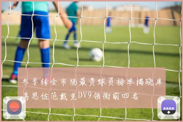冬季转会市场最贵球员榜单揭晓库鸟恩佐范戴克DV9领衔前四名