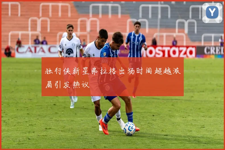 独行侠新星弗拉格出场时间超越浓眉引发热议