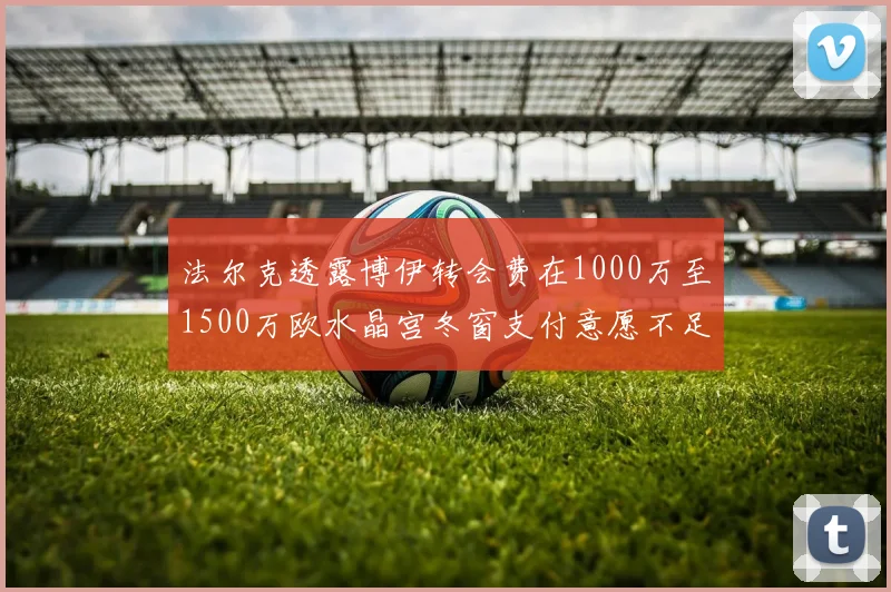 法尔克透露博伊转会费在1000万至1500万欧水晶宫冬窗支付意愿不足