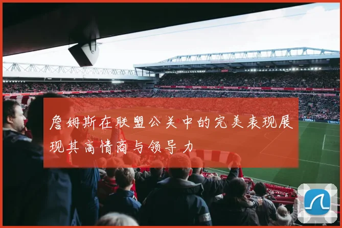 詹姆斯在联盟公关中的完美表现展现其高情商与领导力