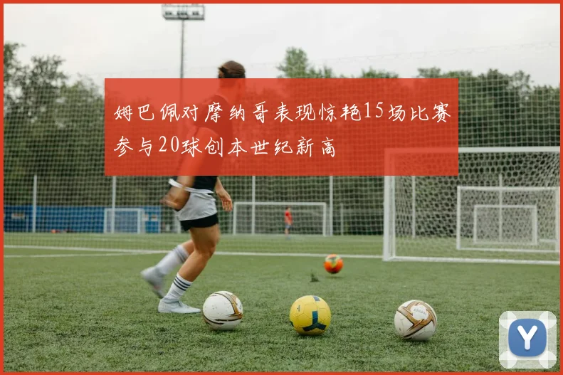 姆巴佩对摩纳哥表现惊艳15场比赛参与20球创本世纪新高