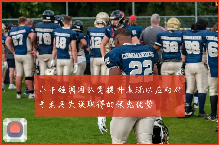 小卡强调团队需提升表现以应对对手利用失误取得的领先优势