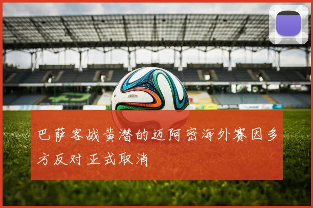 巴萨客战黄潜的迈阿密海外赛因多方反对正式取消