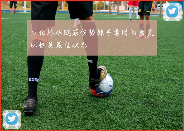 杰伦格林腿筋伤势棘手需时间康复以恢复最佳状态