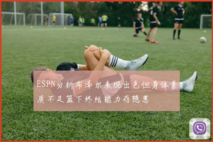 ESPN分析布泽尔表现出色但身体素质不足篮下终结能力存隐患