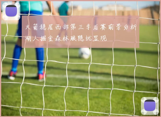 火箭稳居西部第三季后赛前景分析湖人掘金森林狼隐忧显现