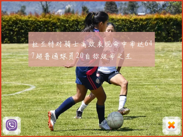 杜兰特对骑士高效表现命中率达647超普通球员20自称效率之王