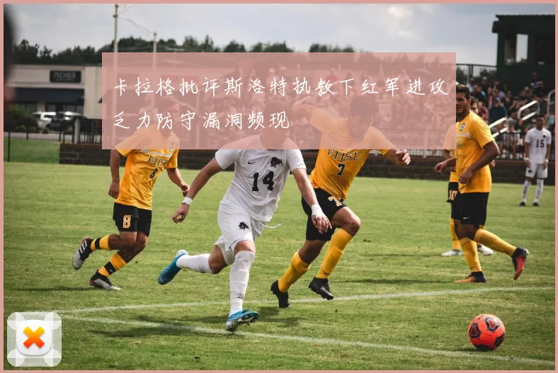 卡拉格批评斯洛特执教下红军进攻乏力防守漏洞频现