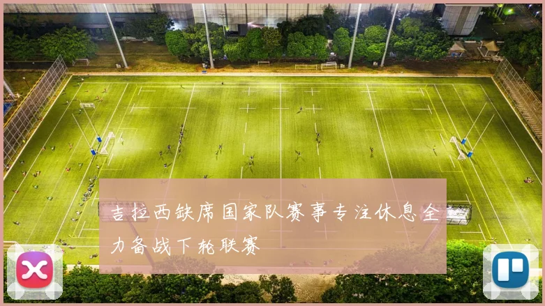 吉拉西缺席国家队赛事专注休息全力备战下轮联赛