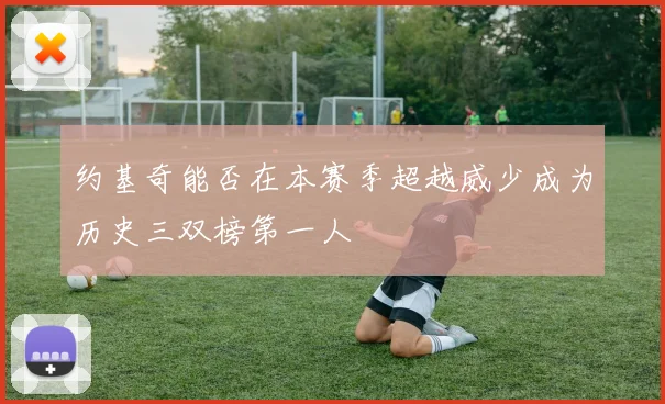 约基奇能否在本赛季超越威少成为历史三双榜第一人