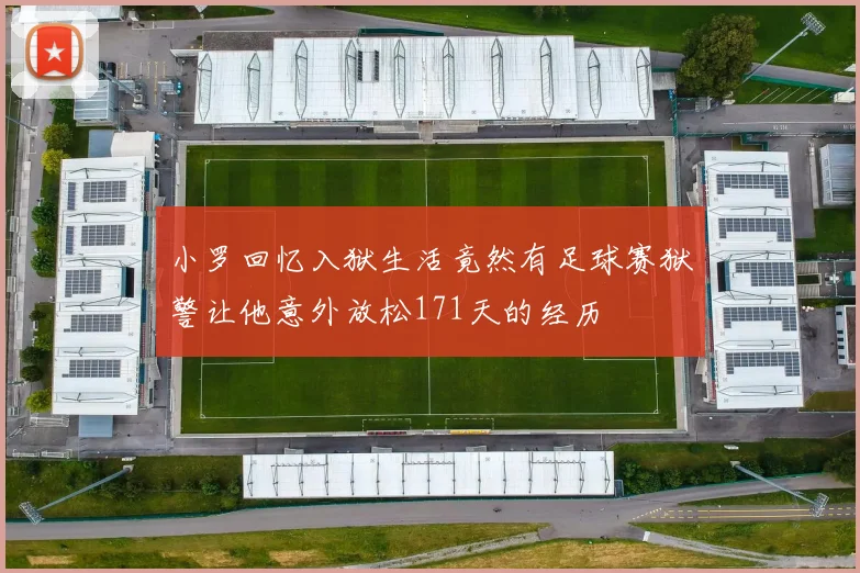 小罗回忆入狱生活竟然有足球赛狱警让他意外放松171天的经历