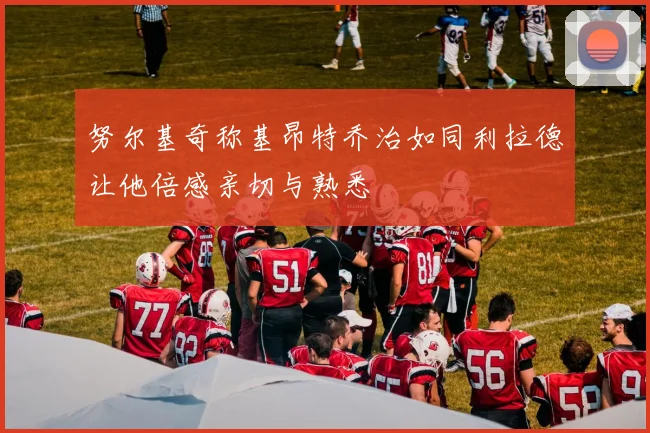 努尔基奇称基昂特乔治如同利拉德让他倍感亲切与熟悉