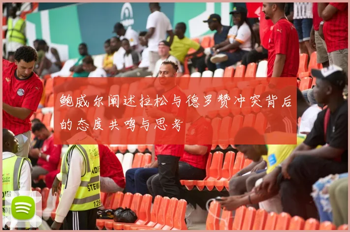 鲍威尔阐述拉松与德罗赞冲突背后的态度共鸣与思考