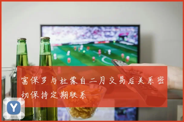 富保罗与杜蒙自二月交易后关系密切保持定期联系
