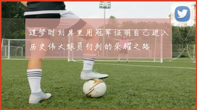 追梦时刻库里用冠军证明自己进入历史伟大球员行列的荣耀之路
