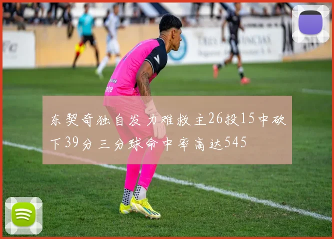 东契奇独自发力难救主26投15中砍下39分三分球命中率高达545