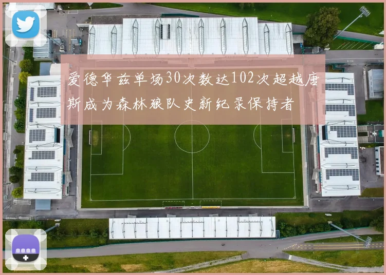 爱德华兹单场30次数达102次超越唐斯成为森林狼队史新纪录保持者