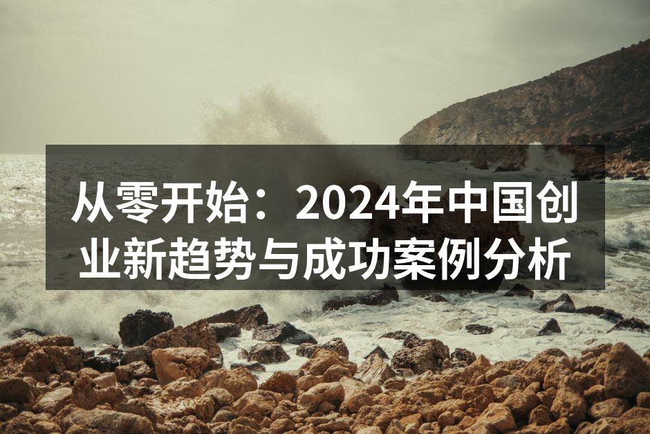 从零开始：2024年中国创业新趋势与成功案例分析